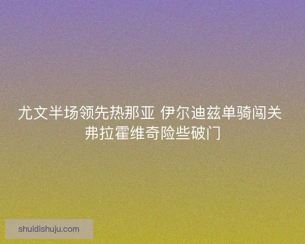 尤文半场领先热那亚 伊尔迪兹单骑闯关 弗拉霍维奇险些破门 尤文半场领先热那亚 伊尔迪兹单骑闯关 弗拉霍维奇险些破门
