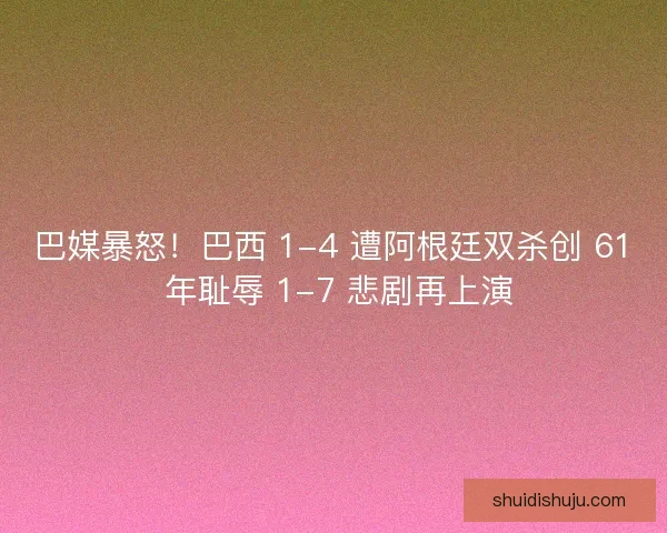 巴媒暴怒！巴西 1-4 遭阿根廷双杀创 61 年耻辱 1-7 悲剧再上演