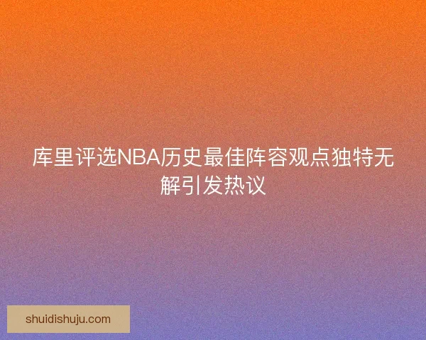 库里评选NBA历史最佳阵容观点独特无解引发热议 库里评选NBA历史最佳阵容观点独特无解引发热议