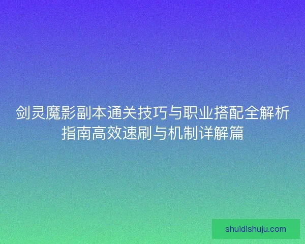 剑灵魔影副本通关技巧与职业搭配全解析指南高效速刷与机制详解篇 剑灵魔影副本通关技巧与职业搭配全解析指南高效速刷与机制详解篇