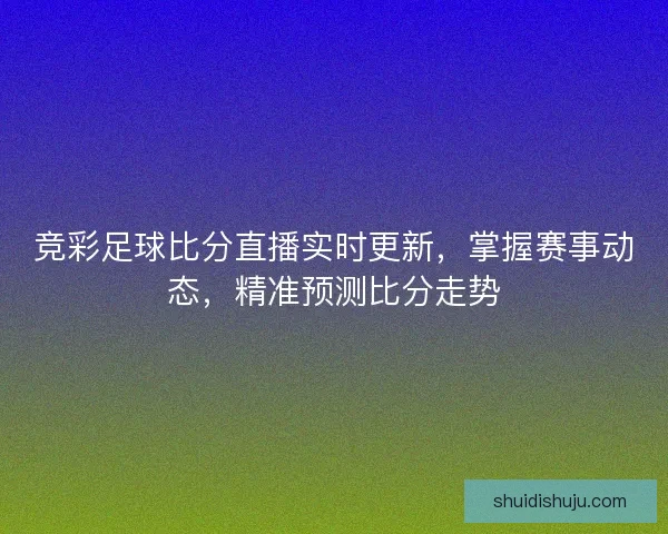 竞彩足球比分直播实时更新，掌握赛事动态，精准预测比分走势